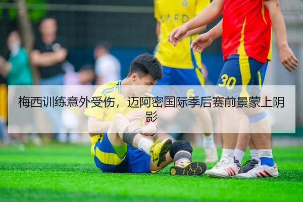 梅西训练意外受伤，迈阿密国际季后赛前景蒙上阴影