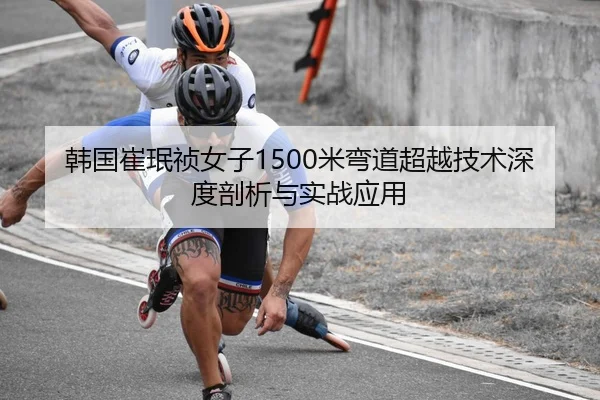 韩国崔珉祯女子1500米弯道超越技术深度剖析与实战应用