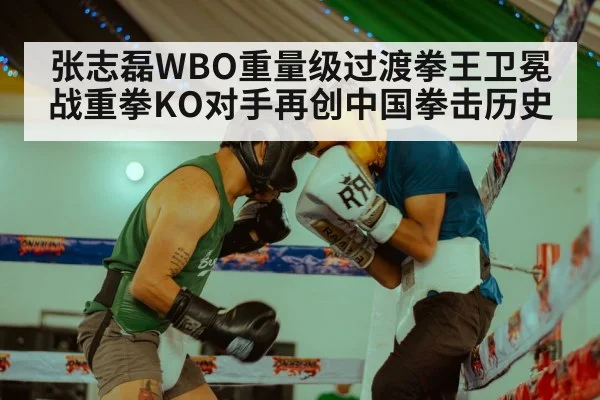 张志磊WBO重量级过渡拳王卫冕战重拳KO对手再创中国拳击历史